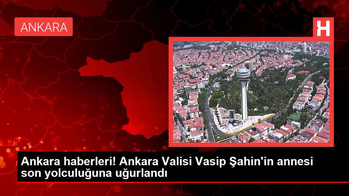 Ankara haberleri! Ankara Valisi Vasip Şahin’in annesi son seyahatine uğurlandı