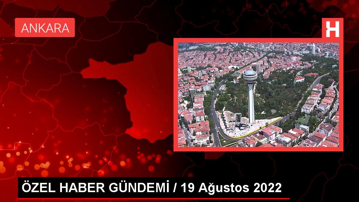 ÖZEL HABER GÜNDEMİ / 19 Ağustos 2022