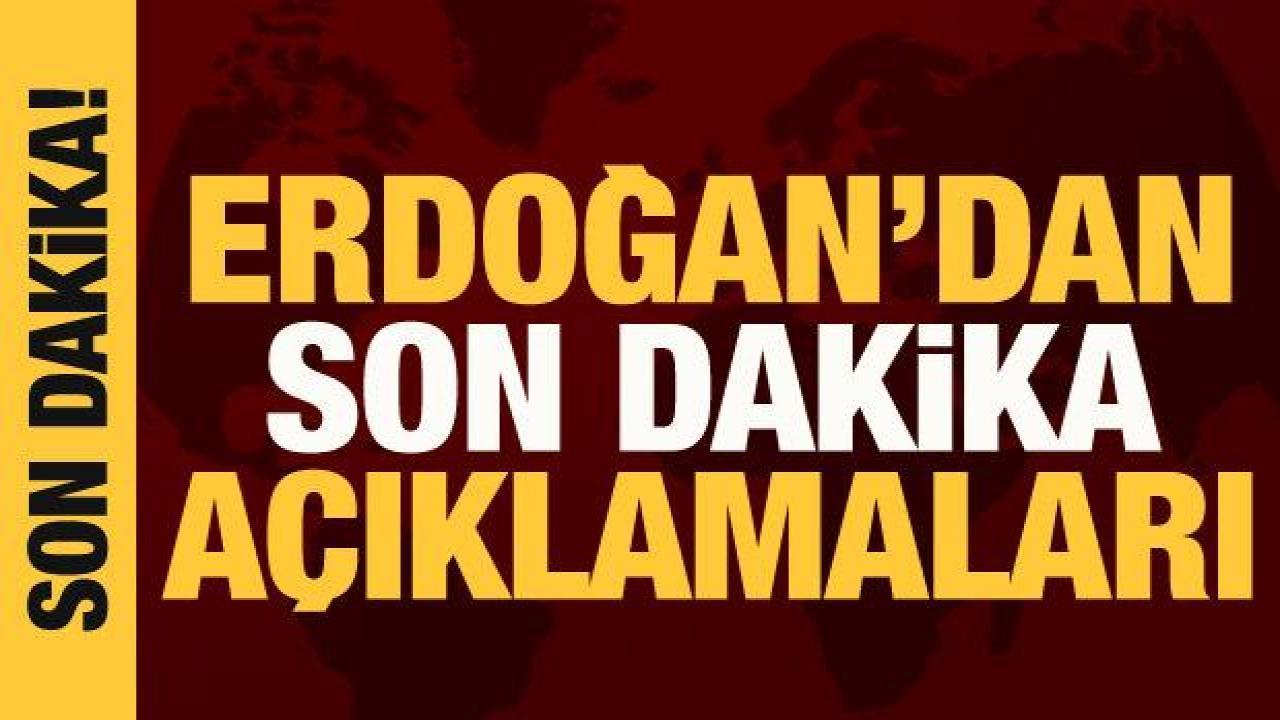 Cumhurbaşkanı Erdoğan’dan son dakika açıklamalar